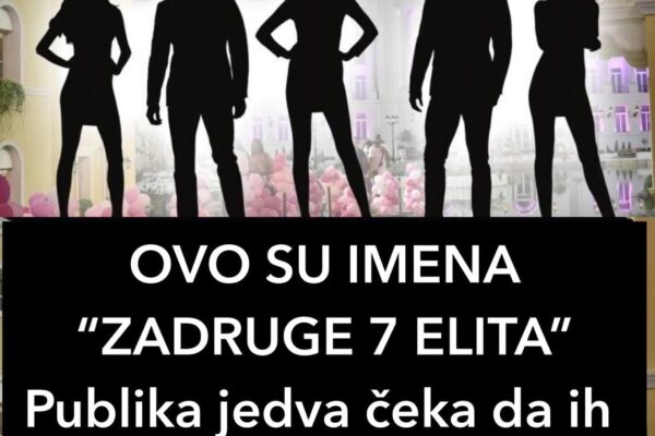 OVO SU IMENA “ZADRUGE 7 ELITA” Publika jedva čeka da ih vidi u rijalitiju: NEKI SU PRAVO IZNENAĐENJE!