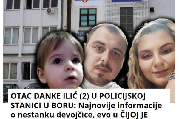 OTAC DANKE ILIĆ (2) BIO U POLICIJSKOJ STANICI U BORU: Najnovije informacije o nestanku devojčice, evo u ČIJOJ JE PRATNJI DOŠAO